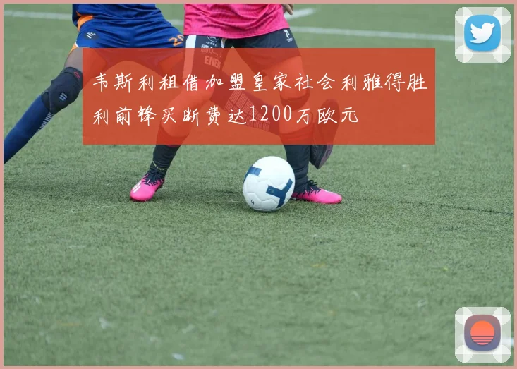 韦斯利租借加盟皇家社会利雅得胜利前锋买断费达1200万欧元