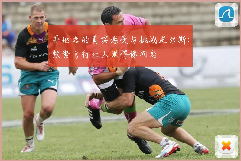 异地恋的真实感受与挑战皮尔斯：频繁飞行让人觉得像网恋