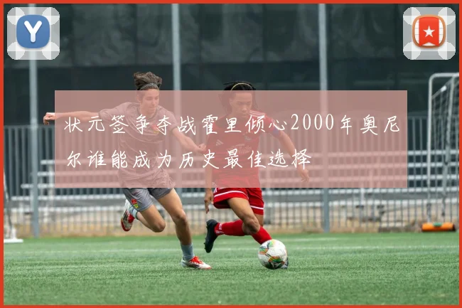 状元签争夺战霍里倾心2000年奥尼尔谁能成为历史最佳选择
