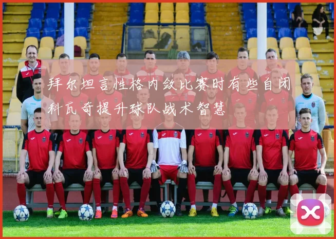 拜尔坦言性格内敛比赛时有些自闭科瓦奇提升球队战术智慧