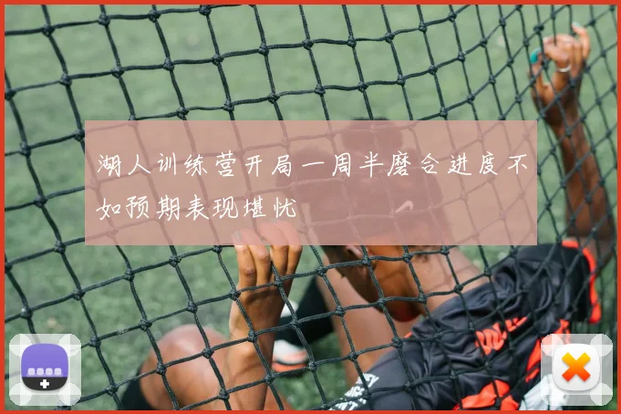 湖人训练营开局一周半磨合进度不如预期表现堪忧