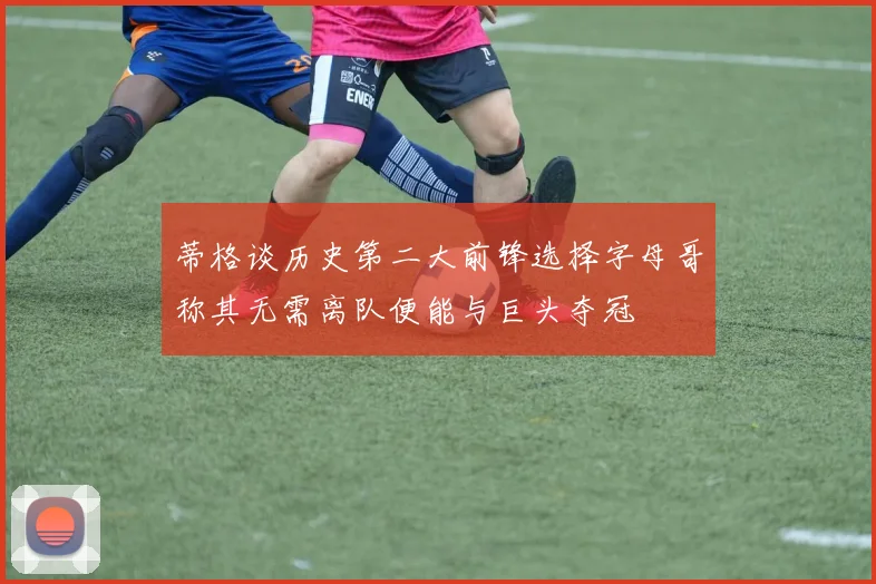 蒂格谈历史第二大前锋选择字母哥称其无需离队便能与巨头夺冠
