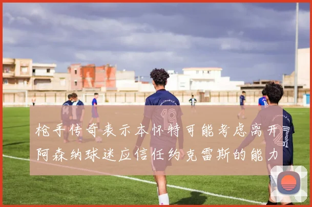 枪手传奇表示本怀特可能考虑离开阿森纳球迷应信任约克雷斯的能力