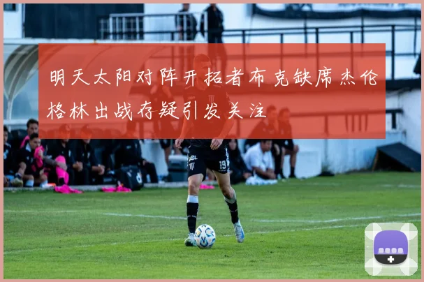 明天太阳对阵开拓者布克缺席杰伦格林出战存疑引发关注