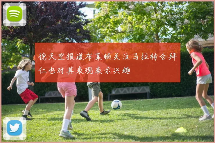 德天空报道布莱顿关注马拉转会拜仁也对其表现表示兴趣