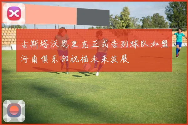 古斯塔沃恩里克正式告别球队加盟河南俱乐部祝福未来发展
