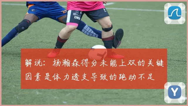解说：杨瀚森得分未能上双的关键因素是体力透支导致的跑动不足