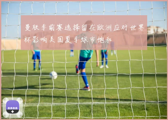 曼联季前赛选择留在欧洲应对世界杯影响美国夏季球市饱和