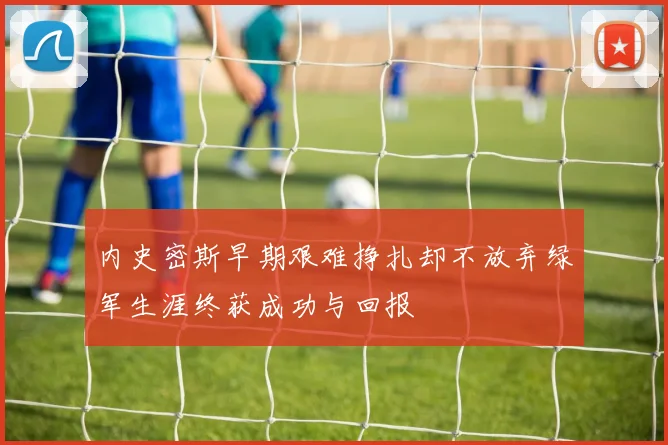 内史密斯早期艰难挣扎却不放弃绿军生涯终获成功与回报