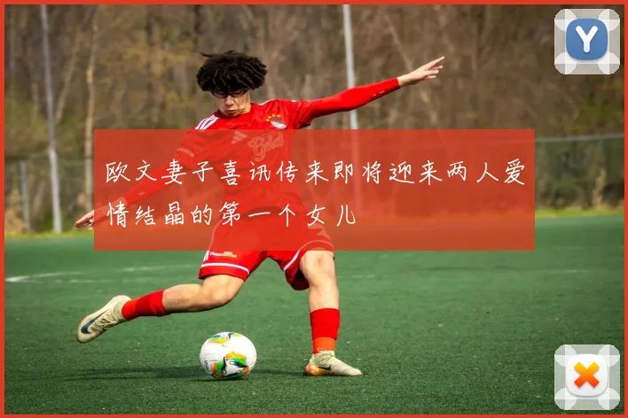 欧文妻子喜讯传来即将迎来两人爱情结晶的第一个女儿