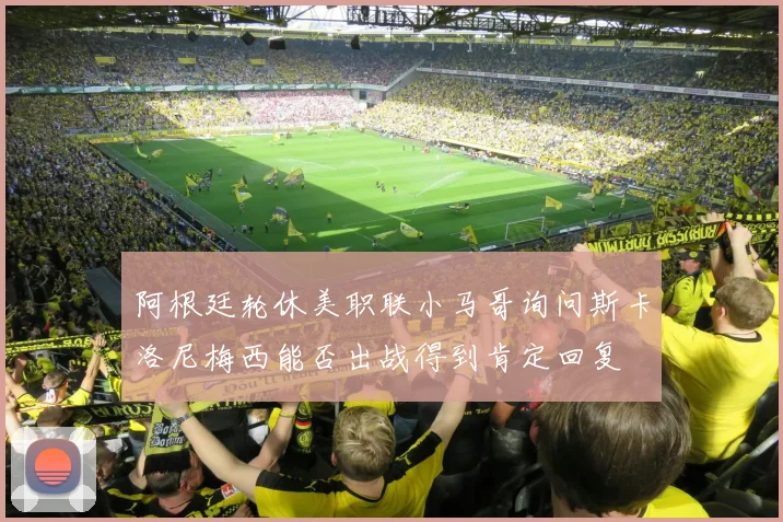 阿根廷轮休美职联小马哥询问斯卡洛尼梅西能否出战得到肯定回复
