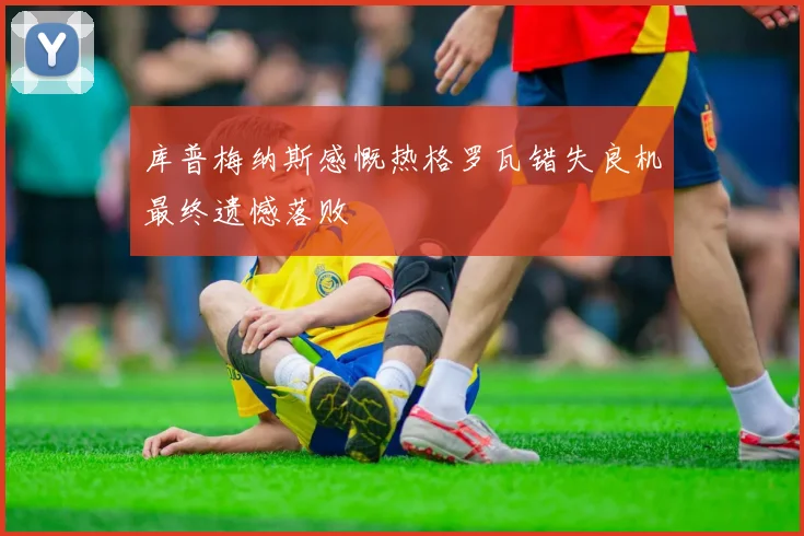 库普梅纳斯感慨热格罗瓦错失良机最终遗憾落败