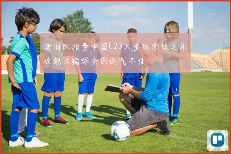 澳洲队指责中国U23只重防守缺乏进攻能力输球全因运气不佳