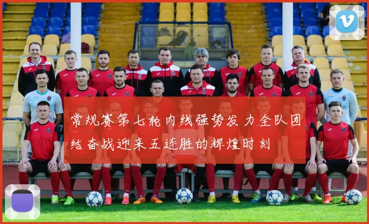 常规赛第七轮内线强势发力全队团结奋战迎来五连胜的辉煌时刻