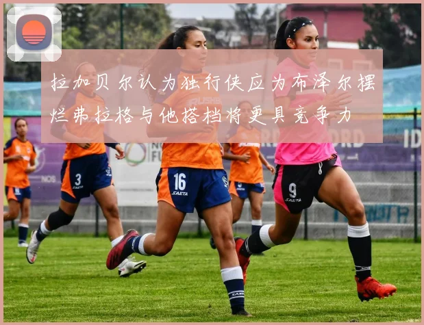 拉加贝尔认为独行侠应为布泽尔摆烂弗拉格与他搭档将更具竞争力