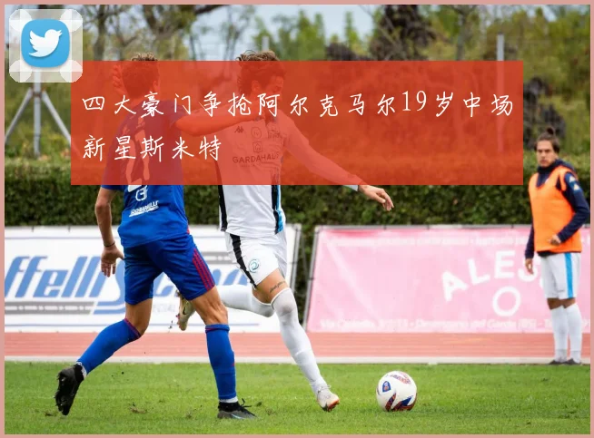 四大豪门争抢阿尔克马尔19岁中场新星斯米特
