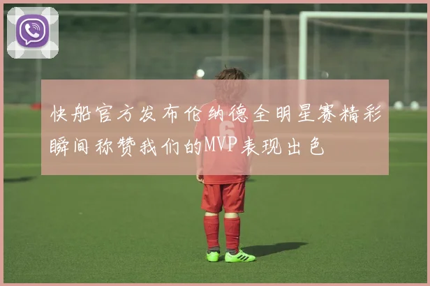 快船官方发布伦纳德全明星赛精彩瞬间称赞我们的MVP表现出色