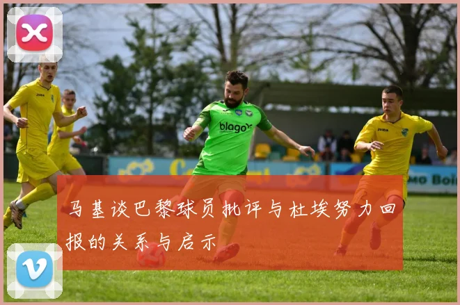 马基谈巴黎球员批评与杜埃努力回报的关系与启示