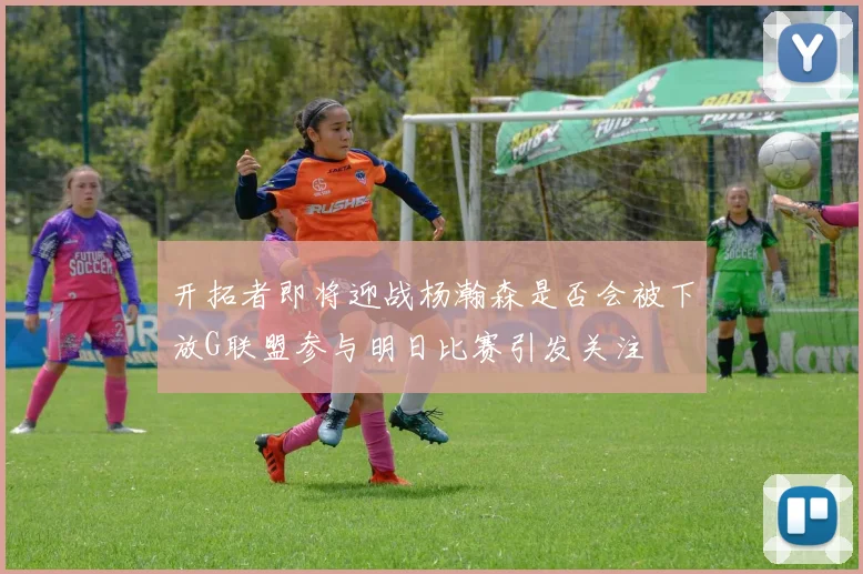 开拓者即将迎战杨瀚森是否会被下放G联盟参与明日比赛引发关注