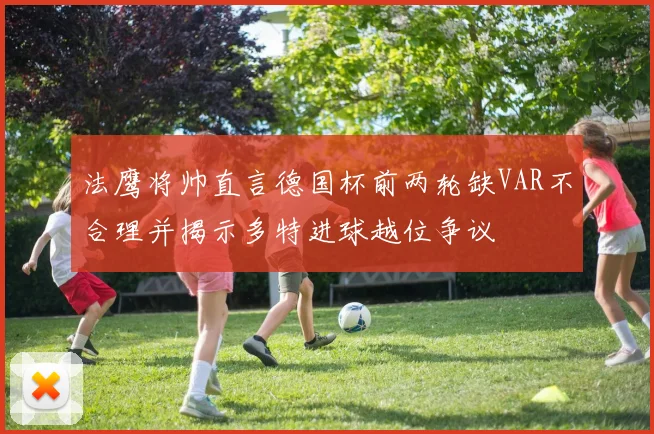 法鹰将帅直言德国杯前两轮缺VAR不合理并揭示多特进球越位争议