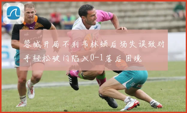 蓉城开局不利韦林顿后场失误致对手轻松破门陷入0-1落后困境