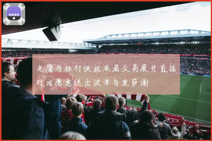 老鹰与独行侠就浓眉交易展开直接对话愿意送出波津与里萨谢