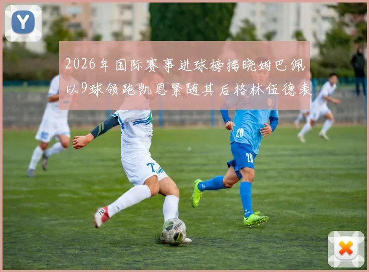 2026年国际赛事进球榜揭晓姆巴佩以9球领跑凯恩紧随其后格林伍德表现出色