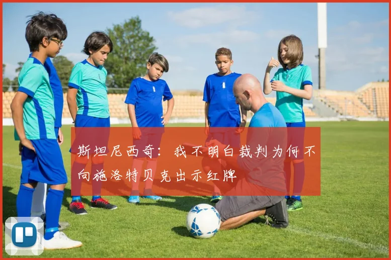 斯坦尼西奇：我不明白裁判为何不向施洛特贝克出示红牌