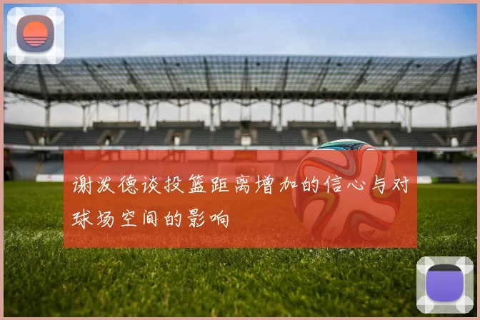 谢泼德谈投篮距离增加的信心与对球场空间的影响